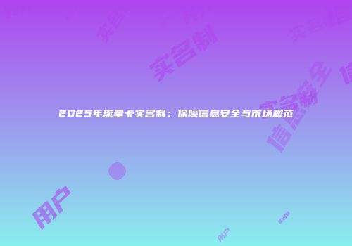 2025年流量卡实名制:保障信息安全与市场规范