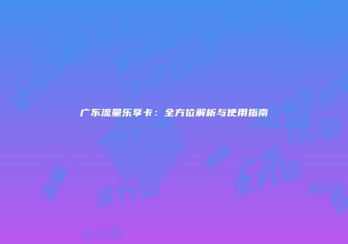 广东流量乐享卡:全方位解析与使用指南