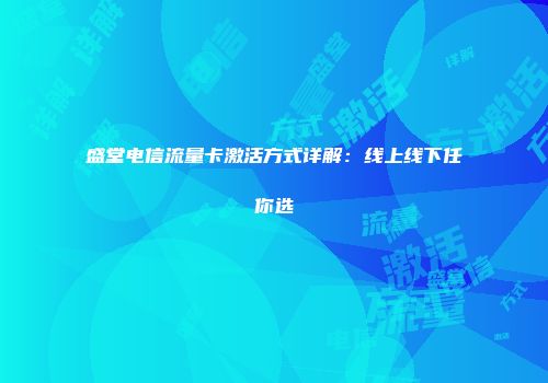 盛堂电信流量卡激活方式详解:线上线下任你选