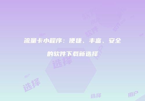 流量卡小程序：便捷、丰富、安全的软件下载新选择