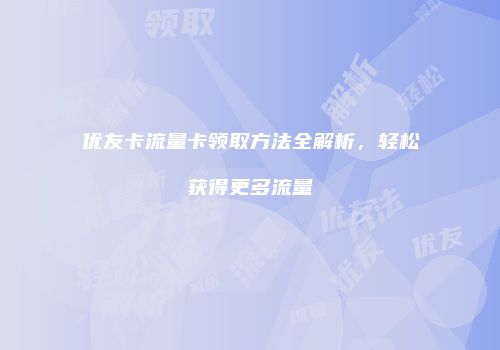 优友卡流量卡领取方法全解析，轻松获得更多流量