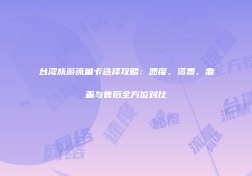 台湾旅游流量卡选择攻略：速度、资费、覆盖与售后全方位对比