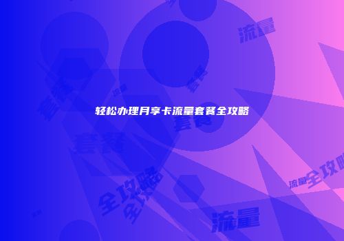 轻松办理月享卡流量套餐全攻略