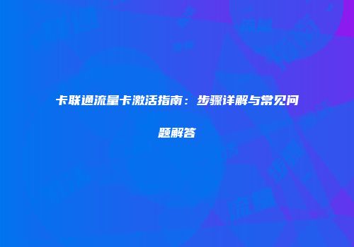 卡联通流量卡激活指南：步骤详解与常见问题解答