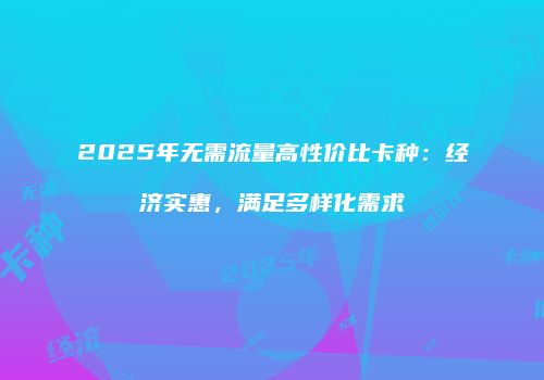 2025年无需流量高性价比卡种：经济实惠，满足多样化需求