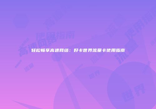 轻松畅享高速网络:好卡世界流量卡使用指南