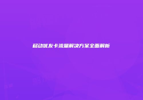 移动优友卡流量解决方案全面解析