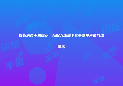 四款旗舰手机推荐:搭配大流量卡套装畅享高速网络生活