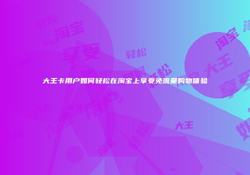 大王卡用户如何轻松在淘宝上享受免流量购物体验