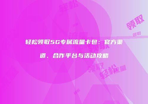 轻松领取5G专属流量卡包:官方渠道、合作平台与活动攻略