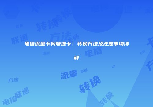 电信流量卡转联通卡:转换方法及注意事项详解
