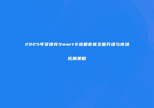 2025年菲律宾Smart卡流量套餐全面升级与市场拓展策略