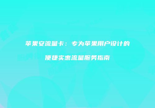 苹果安流量卡:专为苹果用户设计的便捷实惠流量服务指南