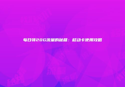 每日领20G流量的秘籍：移动卡使用攻略