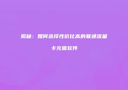 揭秘:如何选择性价比高的联通流量卡充值软件