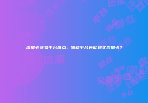 流量卡交易平台盘点:哪些平台还能购买流量卡?