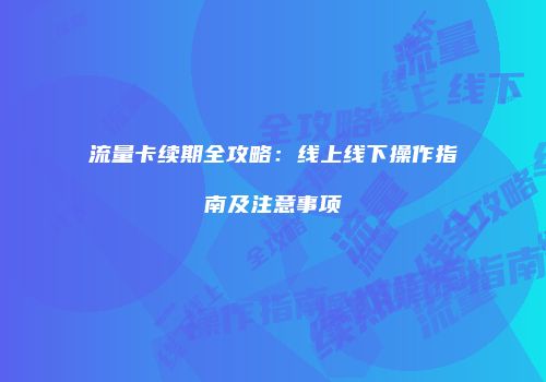 流量卡续期全攻略:线上线下操作指南及注意事项