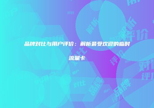 品牌对比与用户评价：解析最受欢迎的临时流量卡