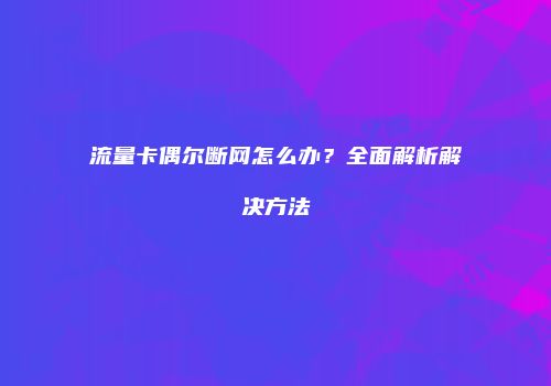 流量卡偶尔断网怎么办?全面解析解决方法