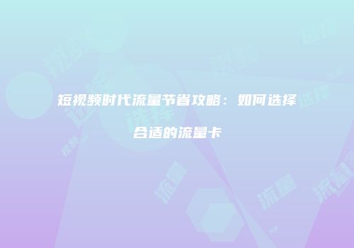 短视频时代流量节省攻略:如何选择合适的流量卡