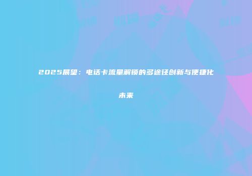 2025展望：电话卡流量解锁的多途径创新与便捷化未来