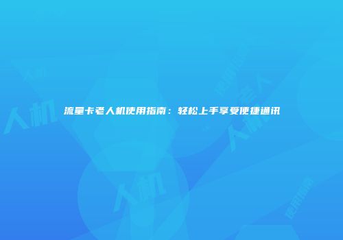 流量卡老人机使用指南：轻松上手享受便捷通讯