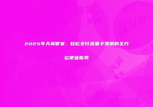 2025年天翼管家：轻松支付流量卡费用的全方位便捷服务