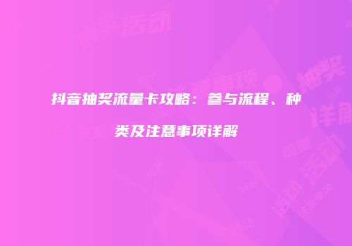 抖音抽奖流量卡攻略：参与流程、种类及注意事项详解