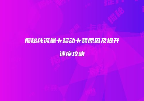 揭秘纯流量卡移动卡顿原因及提升速度攻略