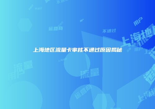 上海地区流量卡审核不通过原因揭秘