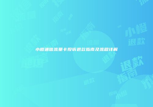 小橙通信流量卡投诉退款指南及流程详解