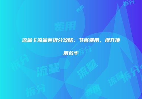 流量卡流量包拆分攻略：节省费用，提升使用效率