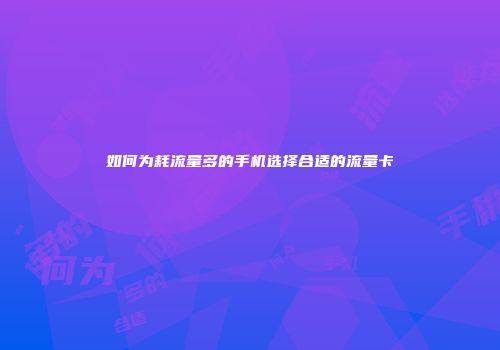 如何为耗流量多的手机选择合适的流量卡
