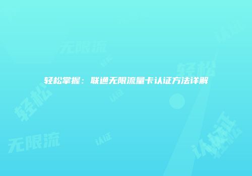 轻松掌握:联通无限流量卡认证方法详解