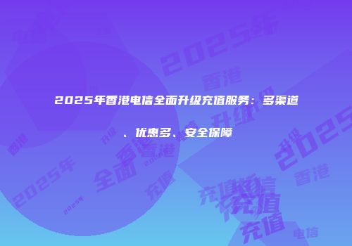2025年香港电信全面升级充值服务：多渠道、优惠多、安全保障