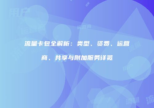流量卡包全解析:类型、资费、运营商、共享与附加服务详览