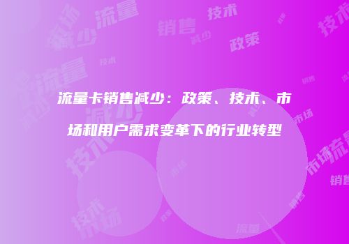 流量卡销售减少：政策、技术、市场和用户需求变革下的行业转型