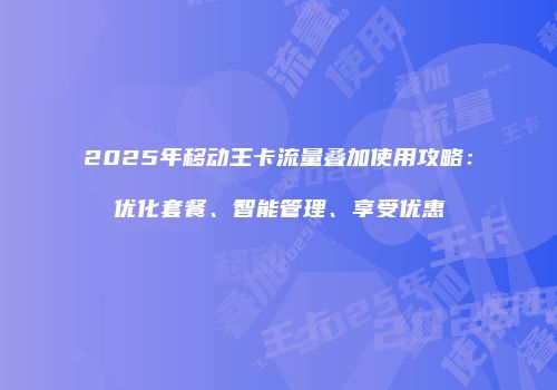 2025年移动王卡流量叠加使用攻略：优化套餐、智能管理、享受优惠