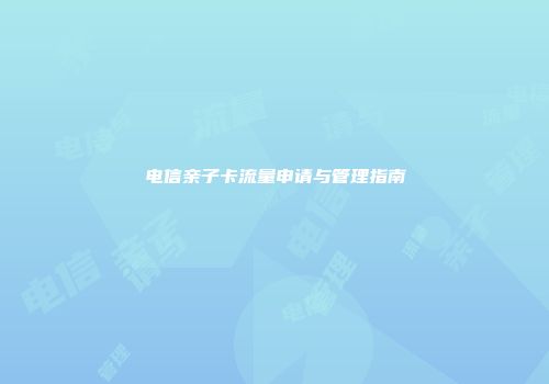 电信亲子卡流量申请与管理指南