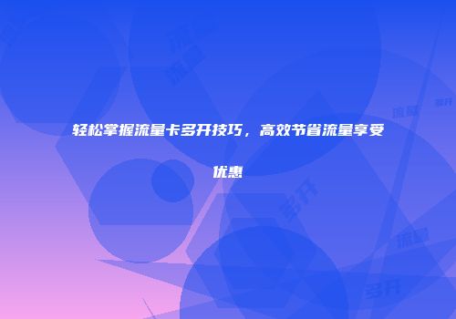 轻松掌握流量卡多开技巧，高效节省流量享受优惠