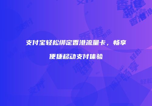 支付宝轻松绑定香港流量卡，畅享便捷移动支付体验