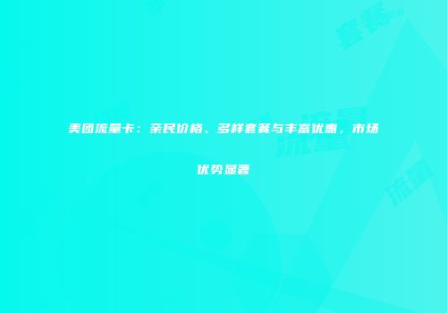 美团流量卡:亲民价格、多样套餐与丰富优惠,市场优势显著
