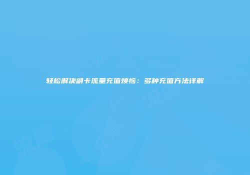 轻松解决副卡流量充值烦恼：多种充值方法详解