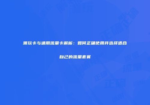 潮玩卡与通用流量卡解析：如何正确使用并选择适合自己的流量套餐