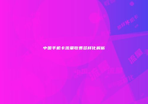 中国手机卡流量收费多样化解析