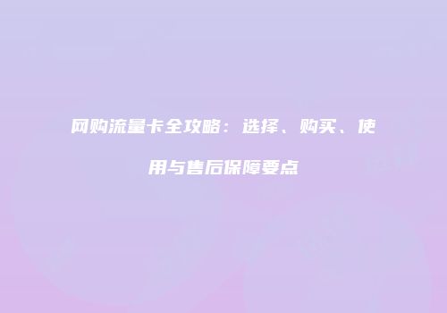 网购流量卡全攻略:选择、购买、使用与售后保障要点