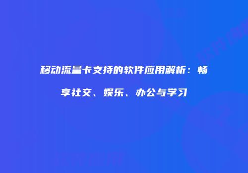 移动流量卡支持的软件应用解析:畅享社交、娱乐、办公与学习