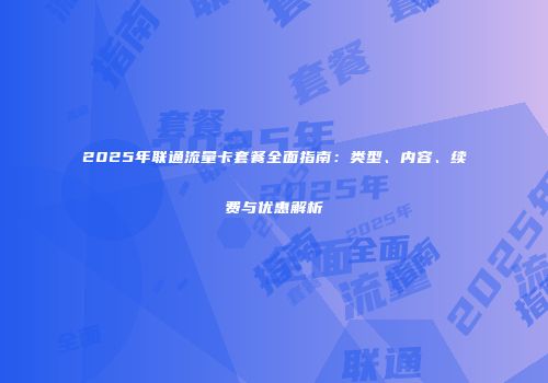 2025年联通流量卡套餐全面指南:类型、内容、续费与优惠解析