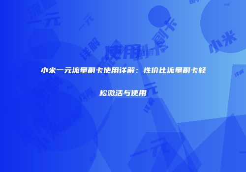 小米一元流量副卡使用详解:性价比流量副卡轻松激活与使用