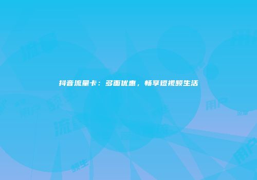 抖音流量卡：多面优惠，畅享短视频生活